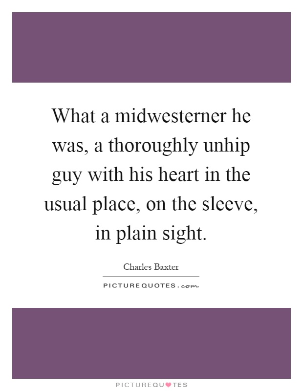 What a midwesterner he was, a thoroughly unhip guy with his heart in the usual place, on the sleeve, in plain sight Picture Quote #1