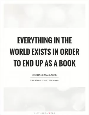 Everything in the world exists in order to end up as a book Picture Quote #1