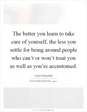 The better you learn to take care of yourself, the less you settle for being around people who can’t or won’t treat you as well as you’re accustomed Picture Quote #1