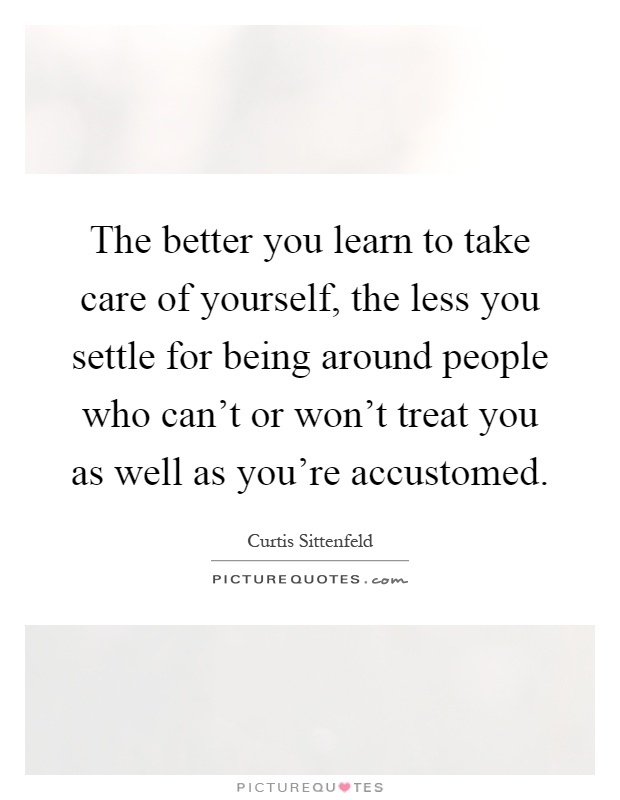 The better you learn to take care of yourself, the less you settle for being around people who can't or won't treat you as well as you're accustomed Picture Quote #1