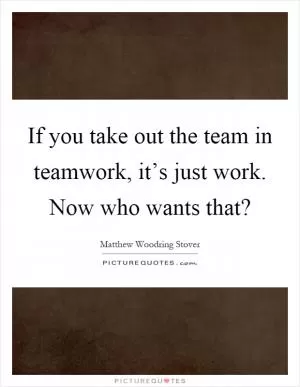 If you take out the team in teamwork, it’s just work. Now who wants that? Picture Quote #1