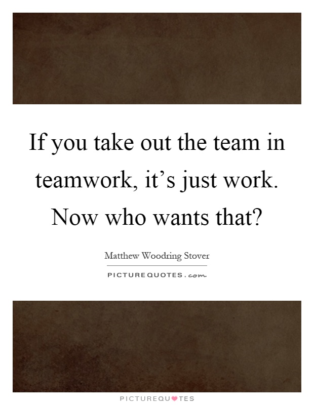 If you take out the team in teamwork, it's just work. Now who wants that? Picture Quote #1