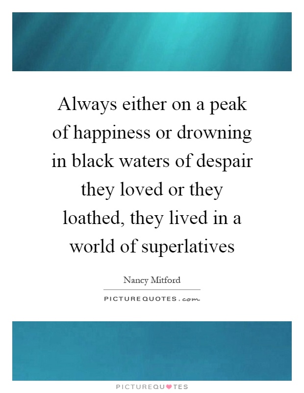Always either on a peak of happiness or drowning in black waters of despair they loved or they loathed, they lived in a world of superlatives Picture Quote #1