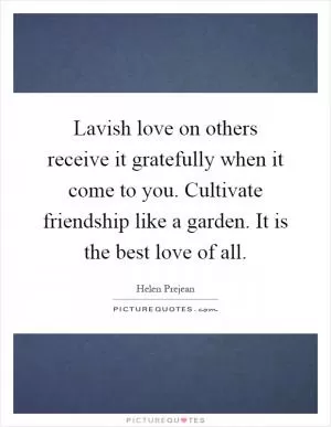 Lavish love on others receive it gratefully when it come to you. Cultivate friendship like a garden. It is the best love of all Picture Quote #1