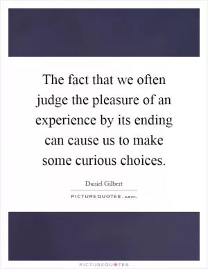 The fact that we often judge the pleasure of an experience by its ending can cause us to make some curious choices Picture Quote #1