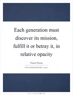 Each generation must discover its mission, fulfill it or betray it, in relative opacity Picture Quote #1