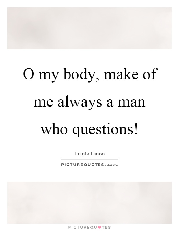 O my body, make of me always a man who questions! Picture Quote #1