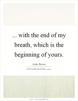 ... with the end of my breath, which is the beginning of yours Picture Quote #1