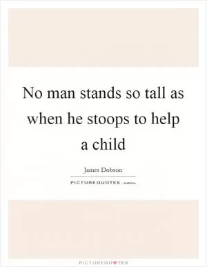 No man stands so tall as when he stoops to help a child Picture Quote #1