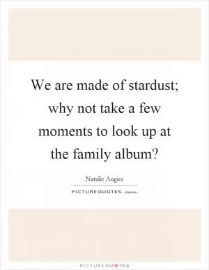 We are made of stardust; why not take a few moments to look up at the family album? Picture Quote #1