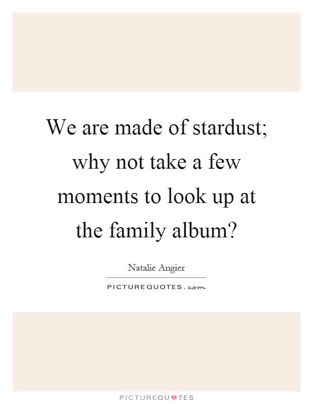 We are made of stardust; why not take a few moments to look up at the family album? Picture Quote #1