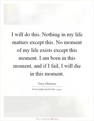 I will do this. Nothing in my life matters except this. No moment of my life exists except this moment. I am born in this moment, and if I fail, I will die in this moment Picture Quote #1