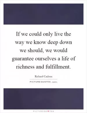 If we could only live the way we know deep down we should, we would guarantee ourselves a life of richness and fulfillment Picture Quote #1