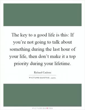 The key to a good life is this: If you’re not going to talk about something during the last hour of your life, then don’t make it a top priority during your lifetime Picture Quote #1