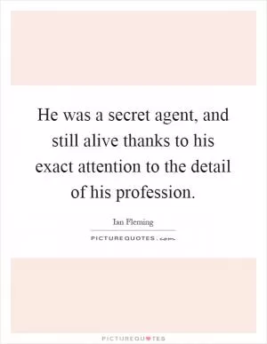 He was a secret agent, and still alive thanks to his exact attention to the detail of his profession Picture Quote #1