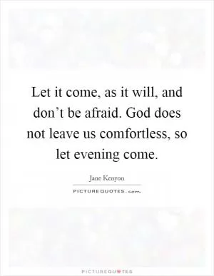 Let it come, as it will, and don’t be afraid. God does not leave us comfortless, so let evening come Picture Quote #1