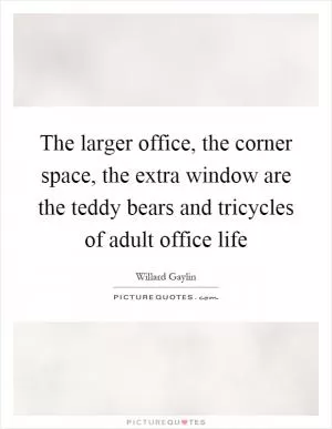 The larger office, the corner space, the extra window are the teddy bears and tricycles of adult office life Picture Quote #1