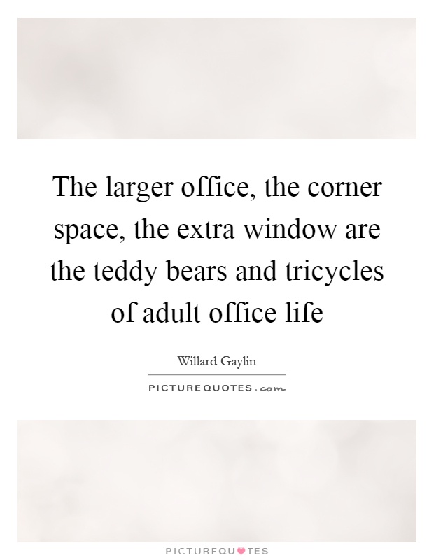The larger office, the corner space, the extra window are the teddy bears and tricycles of adult office life Picture Quote #1