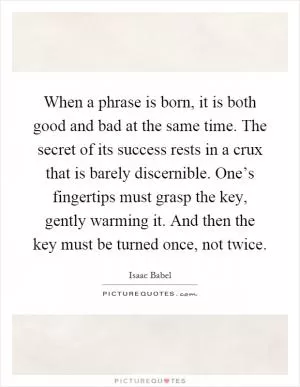 When a phrase is born, it is both good and bad at the same time. The secret of its success rests in a crux that is barely discernible. One’s fingertips must grasp the key, gently warming it. And then the key must be turned once, not twice Picture Quote #1