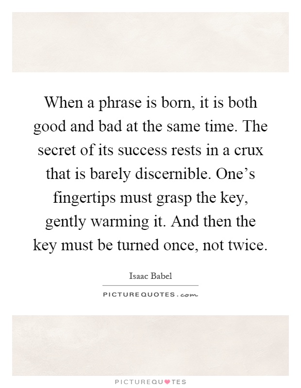 When a phrase is born, it is both good and bad at the same time. The secret of its success rests in a crux that is barely discernible. One's fingertips must grasp the key, gently warming it. And then the key must be turned once, not twice Picture Quote #1