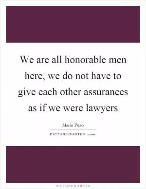 We are all honorable men here, we do not have to give each other assurances as if we were lawyers Picture Quote #1