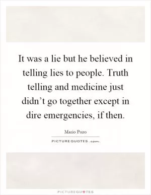 It was a lie but he believed in telling lies to people. Truth telling and medicine just didn’t go together except in dire emergencies, if then Picture Quote #1