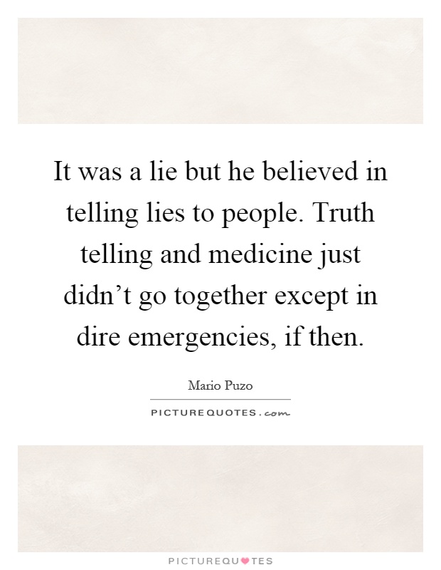 It was a lie but he believed in telling lies to people. Truth telling and medicine just didn't go together except in dire emergencies, if then Picture Quote #1
