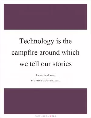 Technology is the campfire around which we tell our stories Picture Quote #1