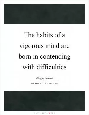 The habits of a vigorous mind are born in contending with difficulties Picture Quote #1