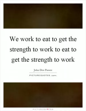We work to eat to get the strength to work to eat to get the strength to work Picture Quote #1
