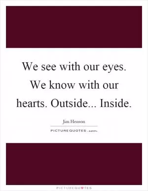 We see with our eyes. We know with our hearts. Outside... Inside Picture Quote #1