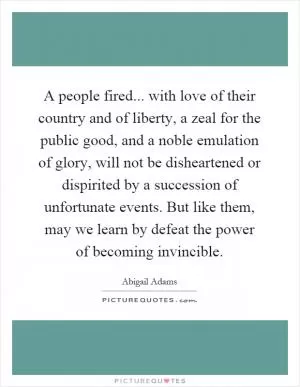 A people fired... with love of their country and of liberty, a zeal for the public good, and a noble emulation of glory, will not be disheartened or dispirited by a succession of unfortunate events. But like them, may we learn by defeat the power of becoming invincible Picture Quote #1