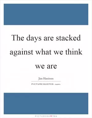 The days are stacked against what we think we are Picture Quote #1