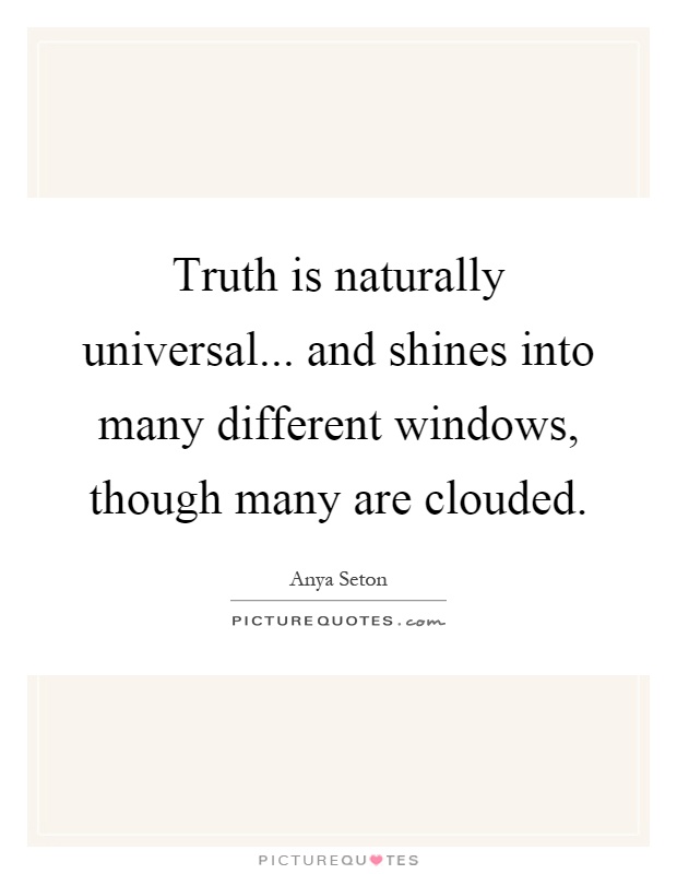 Truth is naturally universal... and shines into many different windows, though many are clouded Picture Quote #1