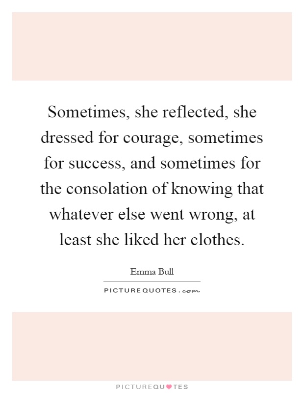 Sometimes, she reflected, she dressed for courage, sometimes for success, and sometimes for the consolation of knowing that whatever else went wrong, at least she liked her clothes Picture Quote #1