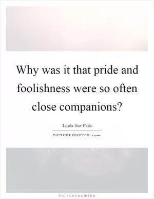 Why was it that pride and foolishness were so often close companions? Picture Quote #1