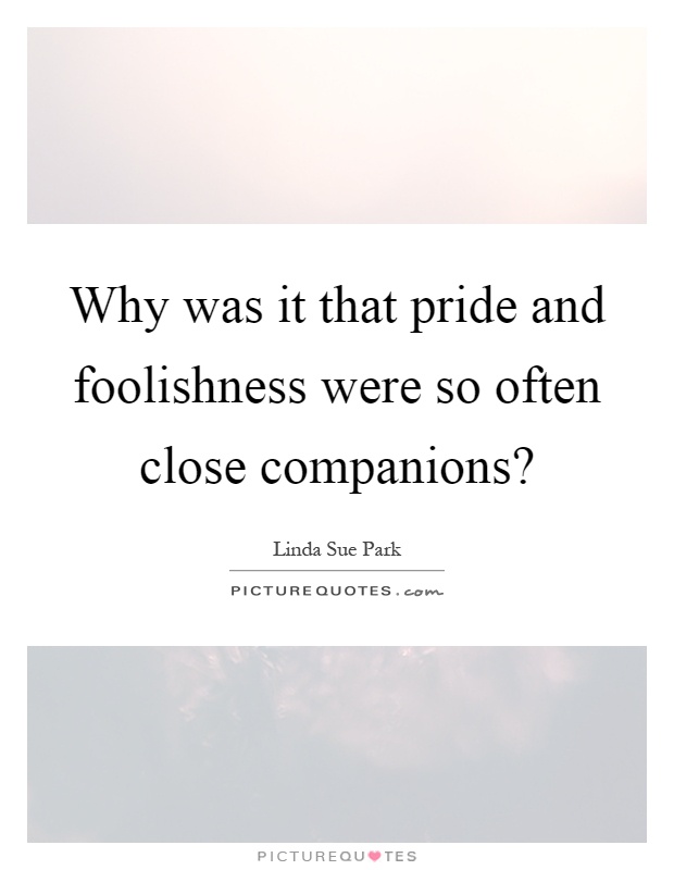 Why was it that pride and foolishness were so often close companions? Picture Quote #1