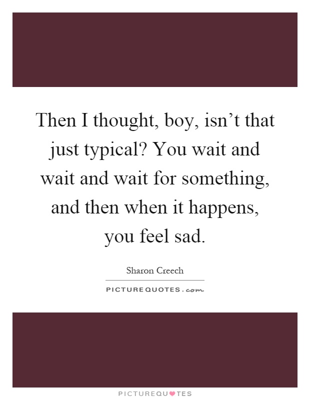 Then I thought, boy, isn't that just typical? You wait and wait and wait for something, and then when it happens, you feel sad Picture Quote #1