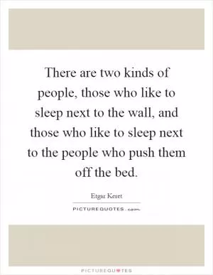 There are two kinds of people, those who like to sleep next to the wall, and those who like to sleep next to the people who push them off the bed Picture Quote #1