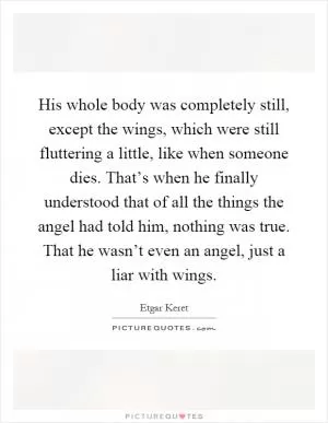 His whole body was completely still, except the wings, which were still fluttering a little, like when someone dies. That’s when he finally understood that of all the things the angel had told him, nothing was true. That he wasn’t even an angel, just a liar with wings Picture Quote #1
