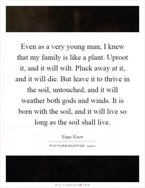 Even as a very young man, I knew that my family is like a plant. Uproot it, and it will wilt. Pluck away at it, and it will die. But leave it to thrive in the soil, untouched, and it will weather both gods and winds. It is born with the soil, and it will live so long as the soil shall live Picture Quote #1