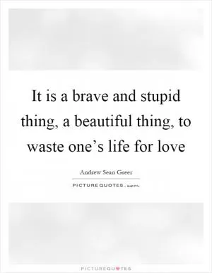 It is a brave and stupid thing, a beautiful thing, to waste one’s life for love Picture Quote #1