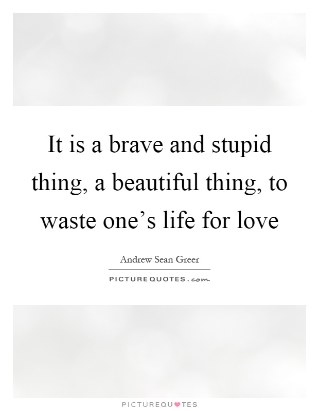 It is a brave and stupid thing, a beautiful thing, to waste one's life for love Picture Quote #1