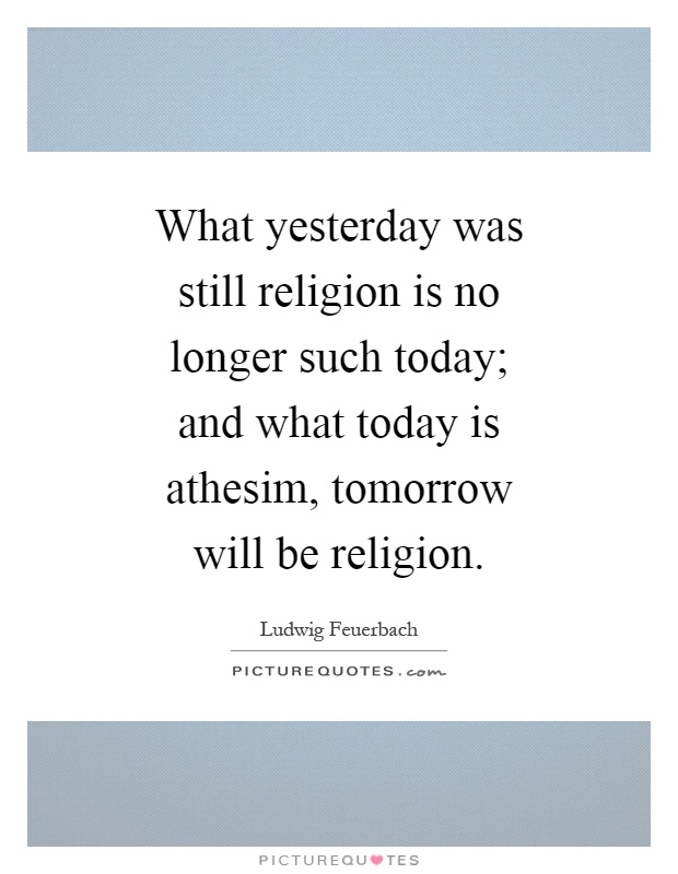 What yesterday was still religion is no longer such today; and what today is athesim, tomorrow will be religion Picture Quote #1