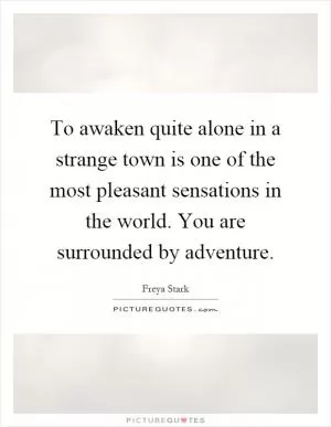To awaken quite alone in a strange town is one of the most pleasant sensations in the world. You are surrounded by adventure Picture Quote #1
