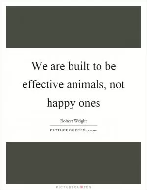 We are built to be effective animals, not happy ones Picture Quote #1