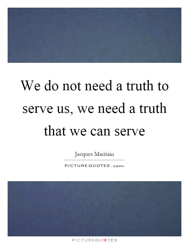 We do not need a truth to serve us, we need a truth that we can serve Picture Quote #1