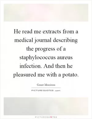 He read me extracts from a medical journal describing the progress of a staphylococcus aureus infection. And then he pleasured me with a potato Picture Quote #1