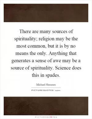 There are many sources of spirituality; religion may be the most common, but it is by no means the only. Anything that generates a sense of awe may be a source of spirituality. Science does this in spades Picture Quote #1
