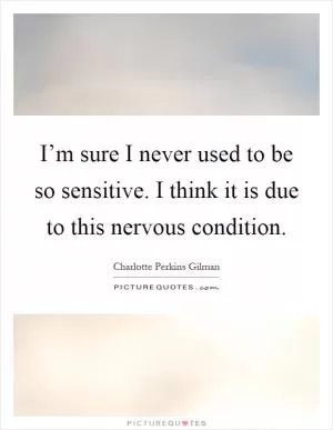 I’m sure I never used to be so sensitive. I think it is due to this nervous condition Picture Quote #1